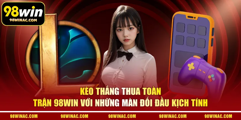 Kèo thắng thua toàn trận 98WIN với những màn đối đầu kịch tính 